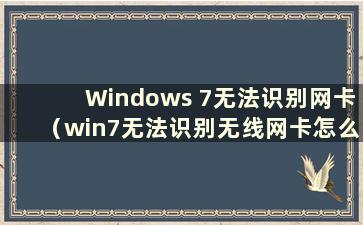 Windows 7无法识别网卡（win7无法识别无线网卡怎么办）